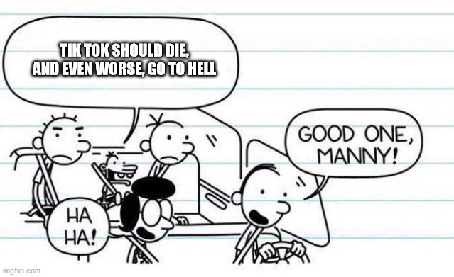 good one manny | TIK TOK SHOULD DIE, AND EVEN WORSE, GO TO HELL | image tagged in good one manny | made w/ Imgflip meme maker
