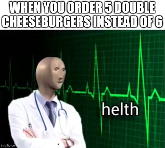 helth | WHEN YOU ORDER 5 DOUBLE CHEESEBURGERS INSTEAD OF 6 | image tagged in helth | made w/ Imgflip meme maker