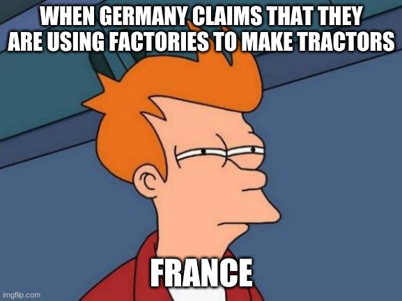 Futurama Fry | WHEN GERMANY CLAIMS THAT THEY ARE USING FACTORIES TO MAKE TRACTORS; FRANCE | image tagged in memes,futurama fry | made w/ Imgflip meme maker