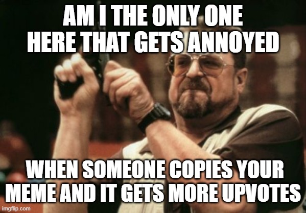 Am I The Only One Around Here Meme | AM I THE ONLY ONE HERE THAT GETS ANNOYED WHEN SOMEONE COPIES YOUR MEME AND IT GETS MORE UPVOTES | image tagged in memes,am i the only one around here | made w/ Imgflip meme maker