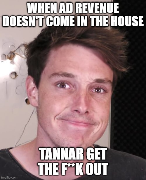 Lanan's Depresion | WHEN AD REVENUE DOESN'T COME IN THE HOUSE; TANNAR GET THE F**K OUT | image tagged in lanan's depresion | made w/ Imgflip meme maker