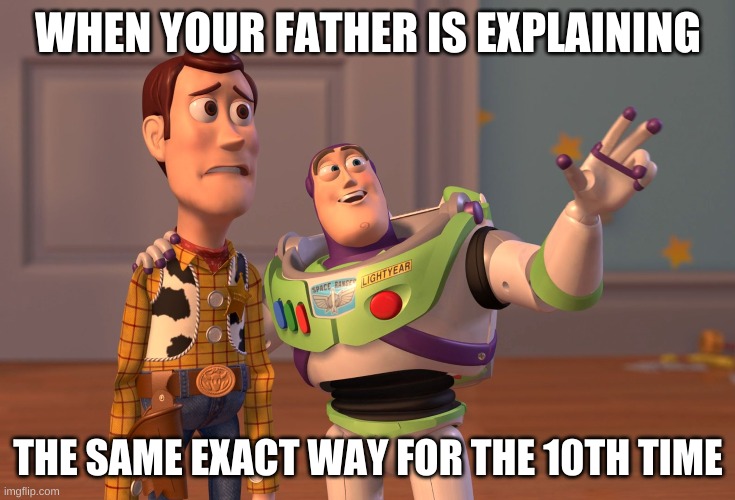 Confusion | WHEN YOUR FATHER IS EXPLAINING; THE SAME EXACT WAY FOR THE 10TH TIME | image tagged in memes,x x everywhere | made w/ Imgflip meme maker