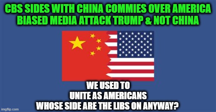 The enemy within??? | CBS SIDES WITH CHINA COMMIES OVER AMERICA
BIASED MEDIA ATTACK TRUMP & NOT CHINA; WE USED TO UNITE AS AMERICANS

WHOSE SIDE ARE THE LIBS ON ANYWAY? | image tagged in politics,political meme,democrats,china,republicans,donald trump | made w/ Imgflip meme maker