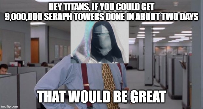 That Would Be Great | HEY TITANS, IF YOU COULD GET 9,000,000 SERAPH TOWERS DONE IN ABOUT TWO DAYS; THAT WOULD BE GREAT | image tagged in that would be great | made w/ Imgflip meme maker