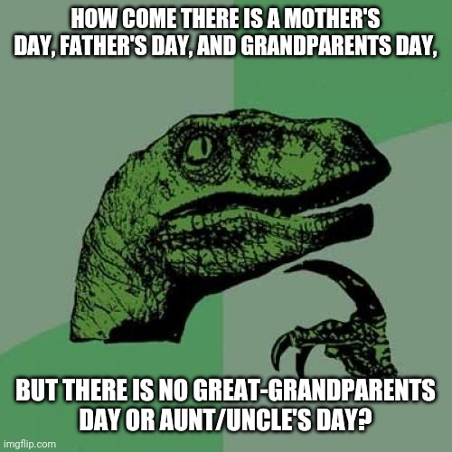 Philosoraptor | HOW COME THERE IS A MOTHER'S DAY, FATHER'S DAY, AND GRANDPARENTS DAY, BUT THERE IS NO GREAT-GRANDPARENTS DAY OR AUNT/UNCLE'S DAY? | image tagged in memes,philosoraptor | made w/ Imgflip meme maker