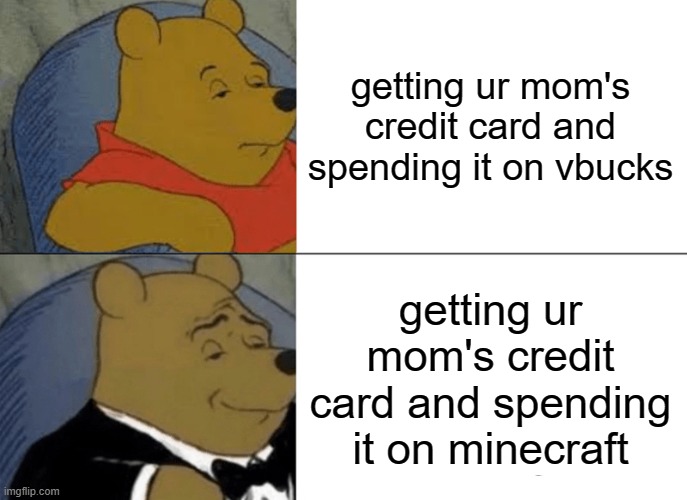 :) | getting ur mom's credit card and spending it on vbucks; getting ur mom's credit card and spending it on minecraft | image tagged in memes,tuxedo winnie the pooh | made w/ Imgflip meme maker