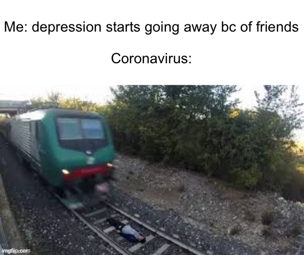 Me: depression starts going away bc of friends
 
Coronavirus: | made w/ Imgflip meme maker