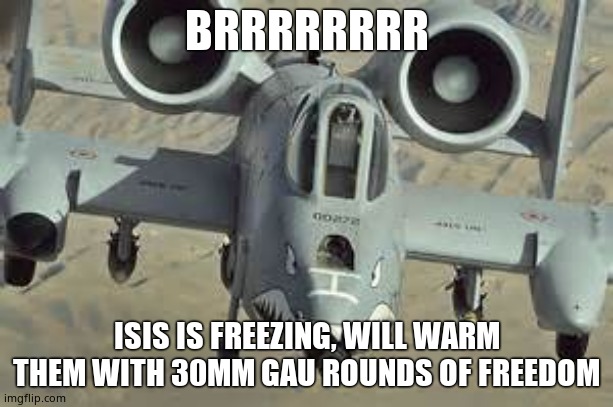 A10 Warthog on approach | BRRRRRRRR; ISIS IS FREEZING, WILL WARM THEM WITH 30MM GAU ROUNDS OF FREEDOM | image tagged in a10 wartjog | made w/ Imgflip meme maker