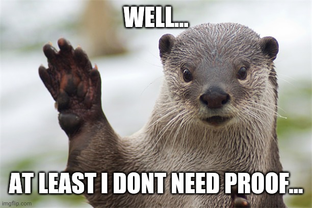 Welcome Back, Otter. | WELL... AT LEAST I DONT NEED PROOF... | image tagged in welcome back otter | made w/ Imgflip meme maker