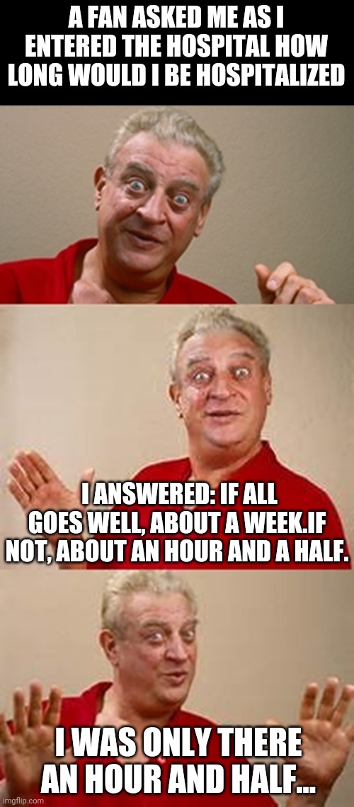 Rodney Dangerfield | A FAN ASKED ME AS I ENTERED THE HOSPITAL HOW LONG WOULD I BE HOSPITALIZED I ANSWERED: IF ALL GOES WELL, ABOUT A WEEK.IF NOT, ABOUT AN HOUR A | image tagged in bad pun dangerfield,rodney dangerfield,classic rodney,death,dark humor | made w/ Imgflip meme maker