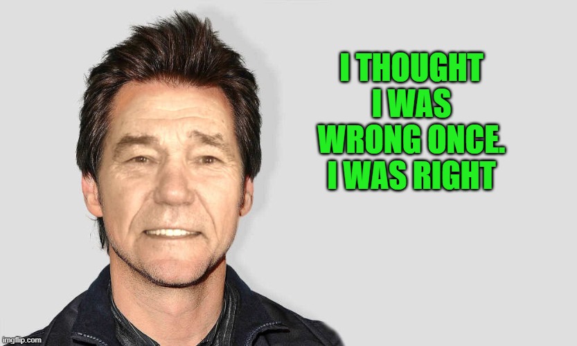 lou carey | I THOUGHT I WAS WRONG ONCE.
I WAS RIGHT | image tagged in lou carey,kewlew | made w/ Imgflip meme maker