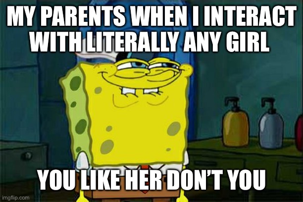 Don't You Squidward Meme | MY PARENTS WHEN I INTERACT WITH LITERALLY ANY GIRL; YOU LIKE HER DON’T YOU | image tagged in memes,don't you squidward | made w/ Imgflip meme maker
