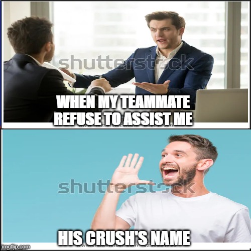 Shout out the name！！ | WHEN MY TEAMMATE REFUSE TO ASSIST ME; HIS CRUSH'S NAME | image tagged in memes | made w/ Imgflip meme maker