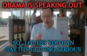 I guess you can say | OBAMA IS SPEAKING OUT; SO...I GUESS YOU CAN SAY IT’S GETTING SERIOUS | image tagged in memes,so i guess you can say things are getting pretty serious | made w/ Imgflip meme maker