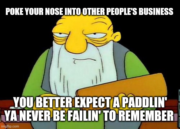 That's a paddlin' Meme | POKE YOUR NOSE INTO OTHER PEOPLE'S BUSINESS; YOU BETTER EXPECT A PADDLIN' YA NEVER BE FAILIN' TO REMEMBER | image tagged in memes,that's a paddlin',mind your own business | made w/ Imgflip meme maker