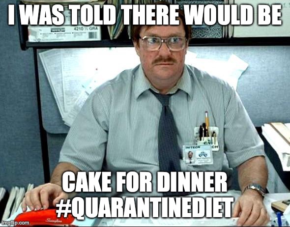 I Was Told There Would Be | I WAS TOLD THERE WOULD BE; CAKE FOR DINNER
#QUARANTINEDIET | image tagged in memes,i was told there would be | made w/ Imgflip meme maker