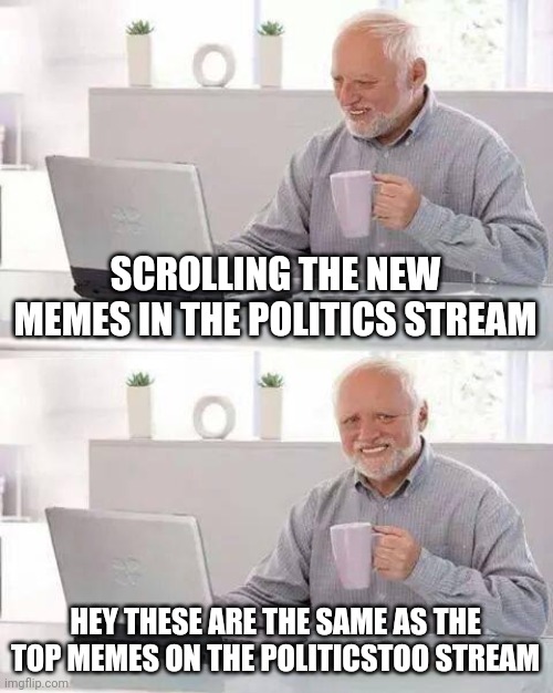 Hide the Pain Harold Meme | SCROLLING THE NEW MEMES IN THE POLITICS STREAM; HEY THESE ARE THE SAME AS THE TOP MEMES ON THE POLITICSTOO STREAM | image tagged in memes,hide the pain harold | made w/ Imgflip meme maker