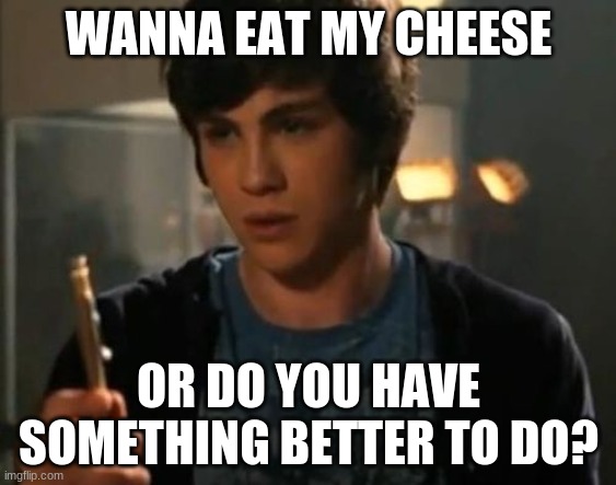 Percy Jackson Riptide | WANNA EAT MY CHEESE; OR DO YOU HAVE SOMETHING BETTER TO DO? | image tagged in percy jackson riptide | made w/ Imgflip meme maker