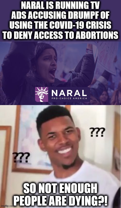 We need to pump up those numbers! | NARAL IS RUNNING TV ADS ACCUSING DRUMPF OF USING THE COVID-19 CRISIS TO DENY ACCESS TO ABORTIONS; SO NOT ENOUGH PEOPLE ARE DYING?! | image tagged in nick young,covid-19,naral,trump,abortions,tv ads | made w/ Imgflip meme maker