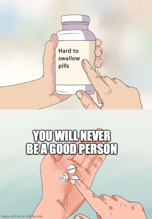 Sorry! | YOU WILL NEVER BE A GOOD PERSON | image tagged in memes,hard to swallow pills | made w/ Imgflip meme maker
