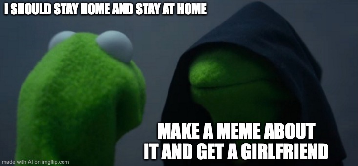 Stay home, stay at home, get a girlfriend. Success! | I SHOULD STAY HOME AND STAY AT HOME; MAKE A MEME ABOUT IT AND GET A GIRLFRIEND | image tagged in memes,evil kermit | made w/ Imgflip meme maker
