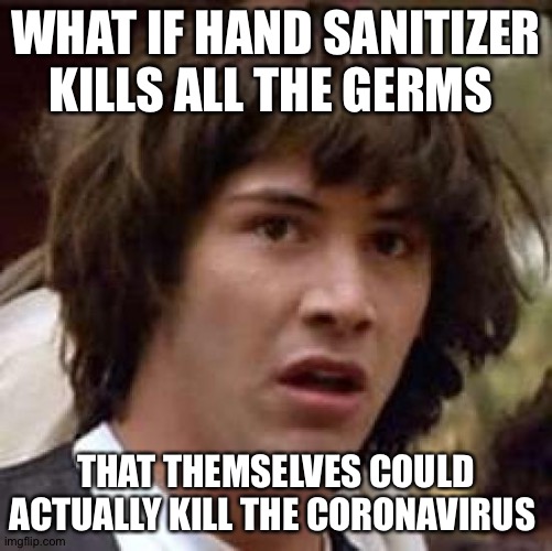 Keanu hand sanitizer | WHAT IF HAND SANITIZER KILLS ALL THE GERMS; THAT THEMSELVES COULD ACTUALLY KILL THE CORONAVIRUS | image tagged in memes,conspiracy keanu | made w/ Imgflip meme maker