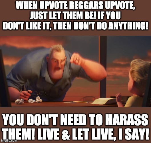 If you don't agree, then what are YOU gonna do about it? Comment me to death? | WHEN UPVOTE BEGGARS UPVOTE, JUST LET THEM BE! IF YOU DON'T LIKE IT, THEN DON'T DO ANYTHING! YOU DON'T NEED TO HARASS THEM! LIVE & LET LIVE, I SAY! | image tagged in math is math | made w/ Imgflip meme maker