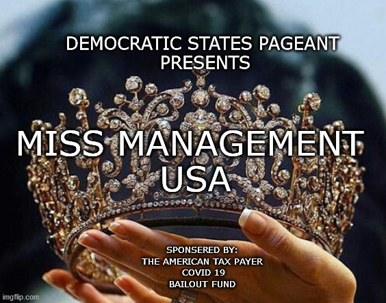 Miss Management USA | DEMOCRATIC STATES PAGEANT
 PRESENTS; MISS MANAGEMENT 
USA; SPONSERED BY:
THE AMERICAN TAX PAYER
 COVID 19
BAILOUT FUND | image tagged in covid-19 | made w/ Imgflip meme maker