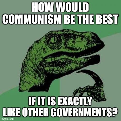 Communism Meme | HOW WOULD COMMUNISM BE THE BEST; IF IT IS EXACTLY LIKE OTHER GOVERNMENTS? | image tagged in communism | made w/ Imgflip meme maker