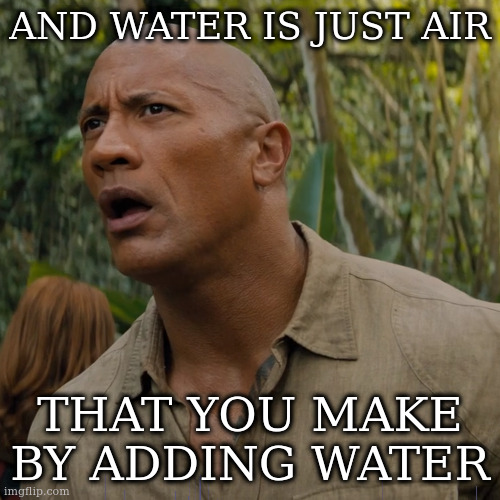 people underrate the value of water | AND WATER IS JUST AIR; THAT YOU MAKE BY ADDING WATER | image tagged in let my brain catch up,the rock,water,just add water | made w/ Imgflip meme maker