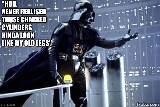 Darth Vader |  "HUH, NEVER REALISED THOSE CHARRED CYLINDERS KINDA LOOK LIKE MY OLD LEGS" | image tagged in darth vader | made w/ Imgflip meme maker