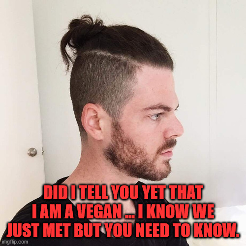 Man Bun | DID I TELL YOU YET THAT I AM A VEGAN ... I KNOW WE JUST MET BUT YOU NEED TO KNOW. | image tagged in man bun | made w/ Imgflip meme maker