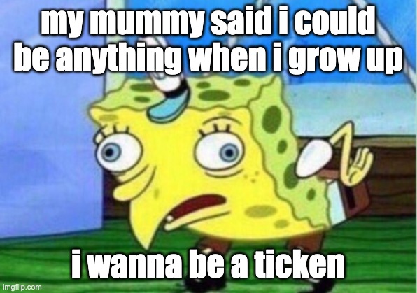 ticken spongebob | my mummy said i could be anything when i grow up; i wanna be a ticken | image tagged in memes,mocking spongebob | made w/ Imgflip meme maker