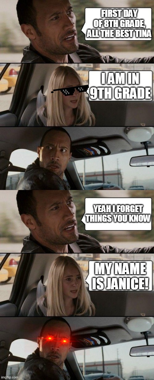 FIRST DAY OF 8TH GRADE, ALL THE BEST TINA; I AM IN 9TH GRADE; YEAH I FORGET THINGS YOU KNOW; MY NAME IS JANICE! | image tagged in memes,the rock driving | made w/ Imgflip meme maker