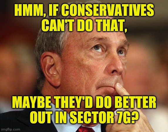 Mike Bloomberg | HMM, IF CONSERVATIVES
CAN'T DO THAT, MAYBE THEY'D DO BETTER
OUT IN SECTOR 7G? | image tagged in mike bloomberg | made w/ Imgflip meme maker