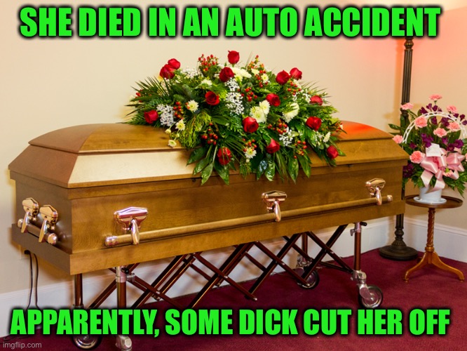 casket | SHE DIED IN AN AUTO ACCIDENT APPARENTLY, SOME DICK CUT HER OFF | image tagged in casket | made w/ Imgflip meme maker