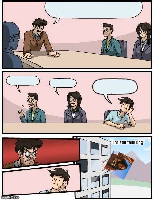Boardroom Meeting Suggestion Meme | I'm still falliiiiing! | image tagged in memes,boardroom meeting suggestion | made w/ Imgflip meme maker