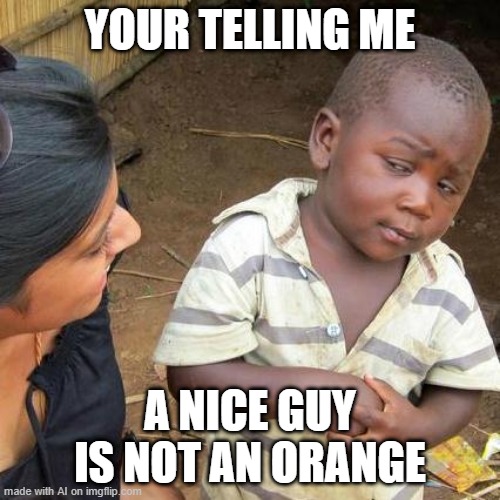 No, when a guy is orange, he is probably not nice. And he probably uses too much tanning spray! | YOUR TELLING ME; A NICE GUY IS NOT AN ORANGE | image tagged in memes,third world skeptical kid | made w/ Imgflip meme maker