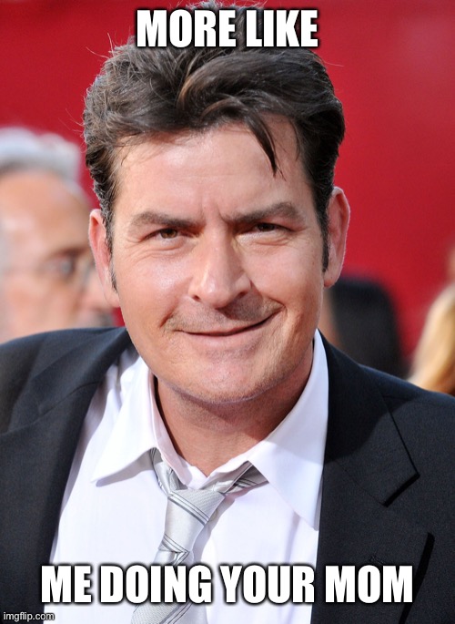 CHARLIE SHEEN | MORE LIKE ME DOING YOUR MOM | image tagged in charlie sheen | made w/ Imgflip meme maker