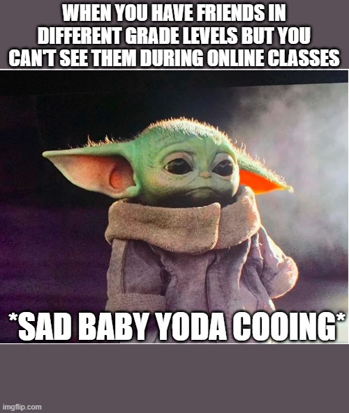 Sad Baby Yoda | WHEN YOU HAVE FRIENDS IN DIFFERENT GRADE LEVELS BUT YOU CAN'T SEE THEM DURING ONLINE CLASSES; *SAD BABY YODA COOING* | image tagged in sad baby yoda | made w/ Imgflip meme maker