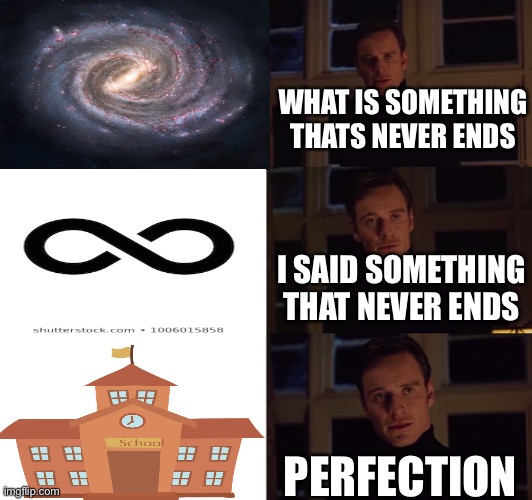 School is never ending | WHAT IS SOMETHING THATS NEVER ENDS; I SAID SOMETHING THAT NEVER ENDS; PERFECTION | image tagged in perfection,funny memes,memes,funny,covid-19,coronavirus | made w/ Imgflip meme maker