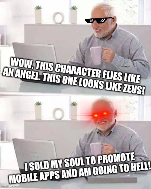 Hide the Pain Harold | WOW, THIS CHARACTER FLIES LIKE AN ANGEL. THIS ONE LOOKS LIKE ZEUS! I SOLD MY SOUL TO PROMOTE MOBILE APPS AND AM GOING TO HELL! | image tagged in memes,hide the pain harold | made w/ Imgflip meme maker