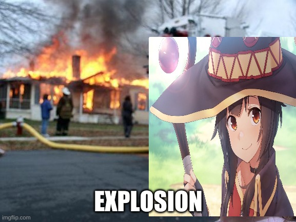 exuplozion |  EXPLOSION | image tagged in megumin,burning house girl | made w/ Imgflip meme maker