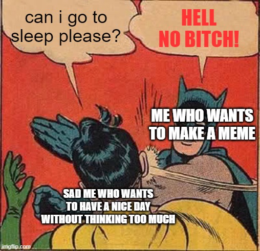 Please someone help me | can i go to sleep please? HELL NO BITCH! ME WHO WANTS TO MAKE A MEME; SAD ME WHO WANTS TO HAVE A NICE DAY WITHOUT THINKING TOO MUCH | image tagged in memes,batman slapping robin | made w/ Imgflip meme maker