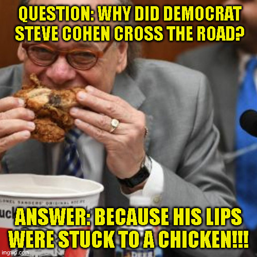 QUESTION: WHY DID DEMOCRAT
STEVE COHEN CROSS THE ROAD? ANSWER: BECAUSE HIS LIPS
WERE STUCK TO A CHICKEN!!! | made w/ Imgflip meme maker