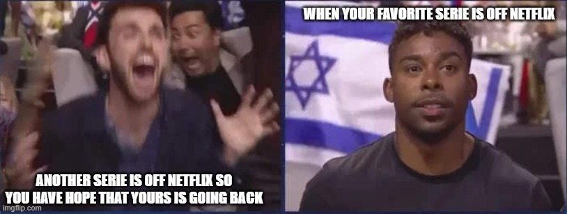 netflix hoess madd | WHEN YOUR FAVORITE SERIE IS OFF NETFLIX; ANOTHER SERIE IS OFF NETFLIX SO YOU HAVE HOPE THAT YOURS IS GOING BACK | image tagged in eurovision | made w/ Imgflip meme maker