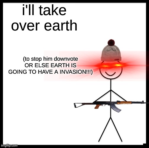 SAVE EARTH PLEASE | i'll take over earth; (to stop him downvote OR ELSE EARTH IS GOING TO HAVE A INVASION!!!) | image tagged in memes,be like bill,funny | made w/ Imgflip meme maker