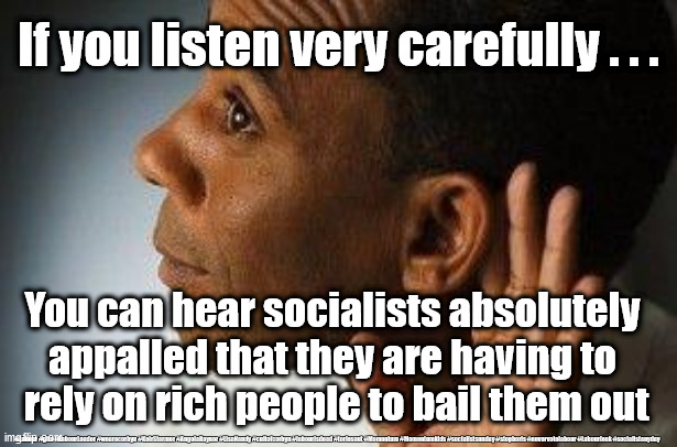 Socialists - bailed out by the rich | If you listen very carefully . . . You can hear socialists absolutely 
appalled that they are having to 
rely on rich people to bail them out; #Labour #gtto #LabourLeader #wearecorbyn #KeirStarmer #AngelaRayner #LisaNandy #cultofcorbyn #labourisdead #toriesout #Momentum #Momentumkids #socialistsunday #stopboris #nevervotelabour #Labourleak #socialistanyday | image tagged in communist socialist,labourisdead,cultofcorbyn,momentum students,corona virus,covid19 | made w/ Imgflip meme maker