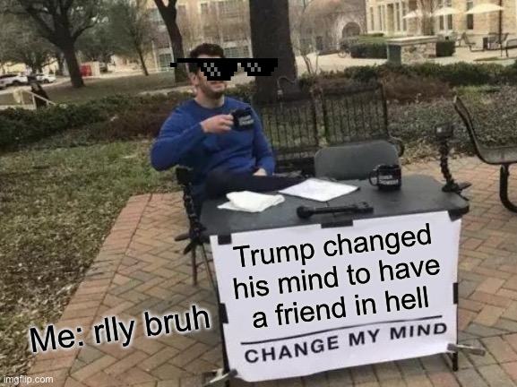 Change My Mind Meme | Trump changed his mind to have a friend in hell Me: rlly bruh | image tagged in memes,change my mind | made w/ Imgflip meme maker