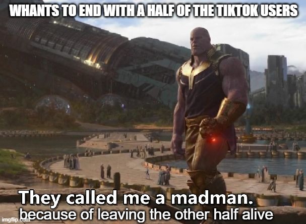 Thanos ends tiktok | WHANTS TO END WITH A HALF OF THE TIKTOK USERS; because of leaving the other half alive | image tagged in thanos they called me a madman,tik tok | made w/ Imgflip meme maker